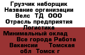 Грузчик-наборщик › Название организации ­ Велс, ТД, ООО › Отрасль предприятия ­ Логистика › Минимальный оклад ­ 20 000 - Все города Работа » Вакансии   . Томская обл.,Томск г.